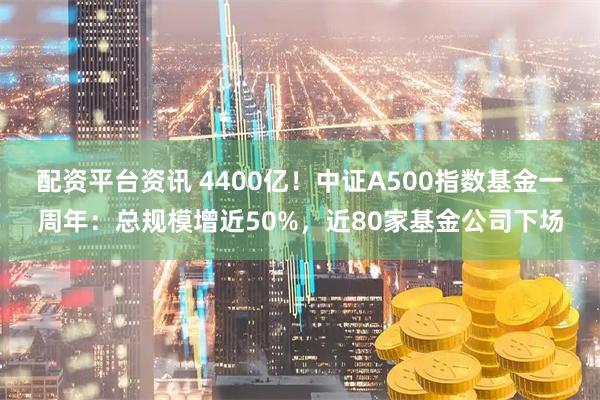 配资平台资讯 4400亿！中证A500指数基金一周年：总规模增近50%，近80家基金公司下场