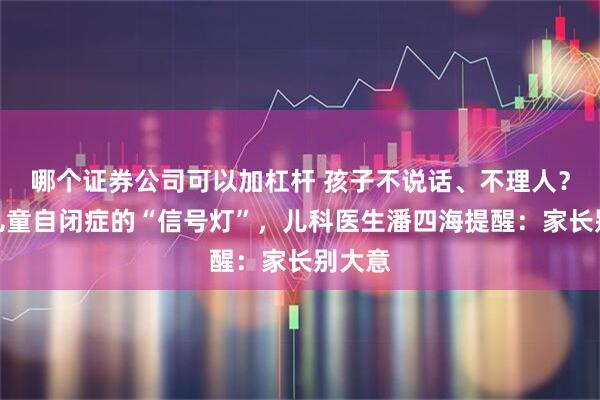 哪个证券公司可以加杠杆 孩子不说话、不理人？识别儿童自闭症的“信号灯”，儿科医生潘四海提醒：家长别大意