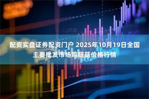 配资实盘证券配资门户 2025年10月19日全国主要批发市场鸡腿菇价格行情