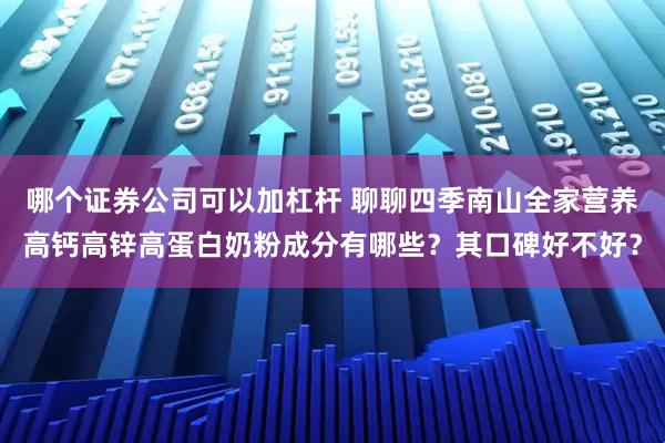 哪个证券公司可以加杠杆 聊聊四季南山全家营养高钙高锌高蛋白奶粉成分有哪些？其口碑好不好？