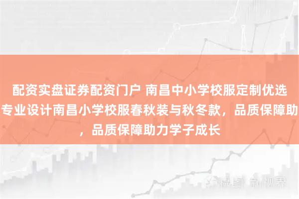 配资实盘证券配资门户 南昌中小学校服定制优选校园博士,专业设计南昌小学校服春秋装与秋冬款,品质保障助力学子成长