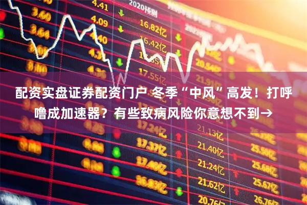 配资实盘证券配资门户 冬季“中风”高发!打呼噜成加速器?有些致病风险你意想不到→