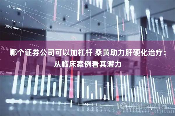哪个证券公司可以加杠杆 桑黄助力肝硬化治疗:从临床案例看其潜力