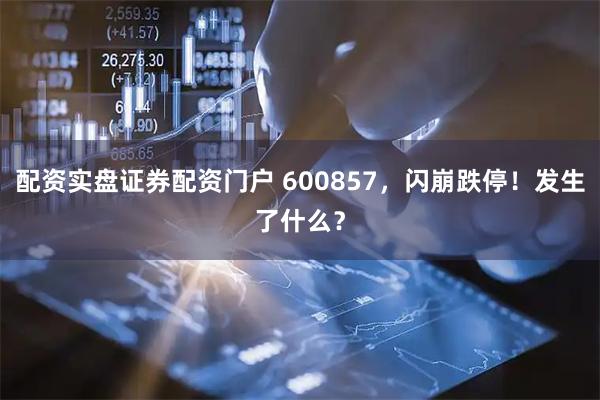 配资实盘证券配资门户 600857,闪崩跌停!发生了什么?