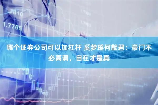 哪个证券公司可以加杠杆 奚梦瑶何猷君:豪门不必高调,自在才是真