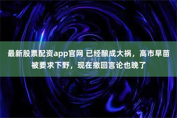 最新股票配资app官网 已经酿成大祸，高市早苗被要求下野，现在撤回言论也晚了