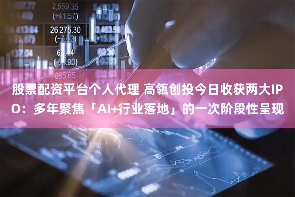股票配资平台个人代理 高瓴创投今日收获两大IPO:多年聚焦「AI+行业落地」的一次阶段性呈现