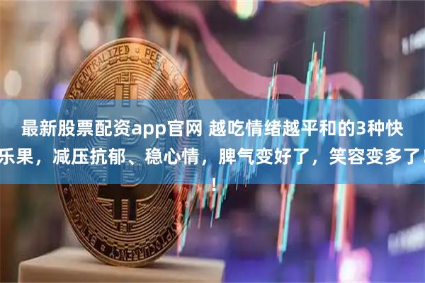 最新股票配资app官网 越吃情绪越平和的3种快乐果，减压抗郁、稳心情，脾气变好了，笑容变多了！