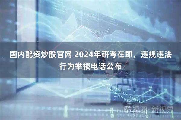 国内配资炒股官网 2024年研考在即，违规违法行为举报电话公布