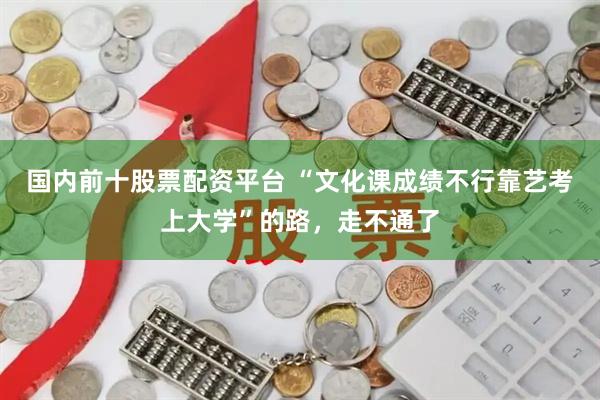 国内前十股票配资平台 “文化课成绩不行靠艺考上大学”的路，走不通了