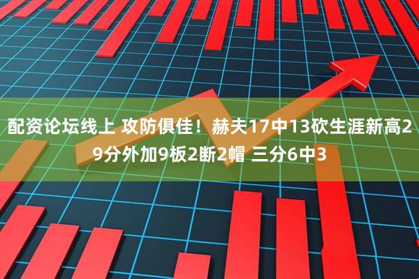 配资论坛线上 攻防俱佳！赫夫17中13砍生涯新高29分外加9板2断2帽 三分6中3