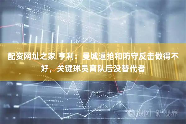 配资网址之家 亨利：曼城逼抢和防守反击做得不好，关键球员离队后没替代者