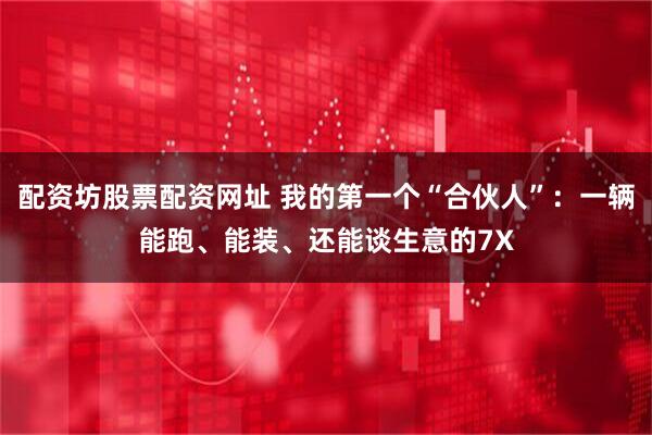 配资坊股票配资网址 我的第一个“合伙人”：一辆能跑、能装、还能谈生意的7X