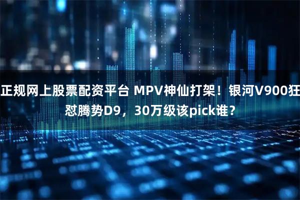 正规网上股票配资平台 MPV神仙打架！银河V900狂怼腾势D9，30万级该pick谁？