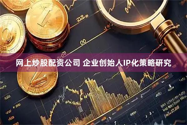 网上炒股配资公司 企业创始人IP化策略研究