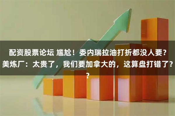 配资股票论坛 尴尬！委内瑞拉油打折都没人要？美炼厂：太贵了，我们要加拿大的，这算盘打错了？