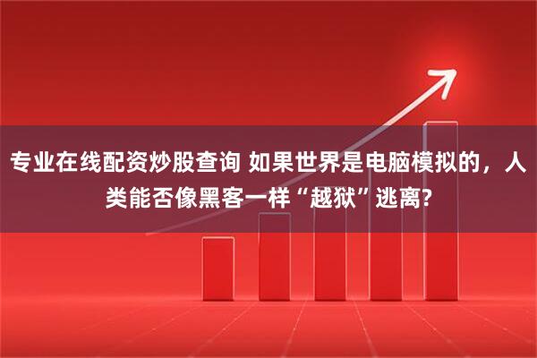 专业在线配资炒股查询 如果世界是电脑模拟的,人类能否像黑客一样“越狱”逃离?