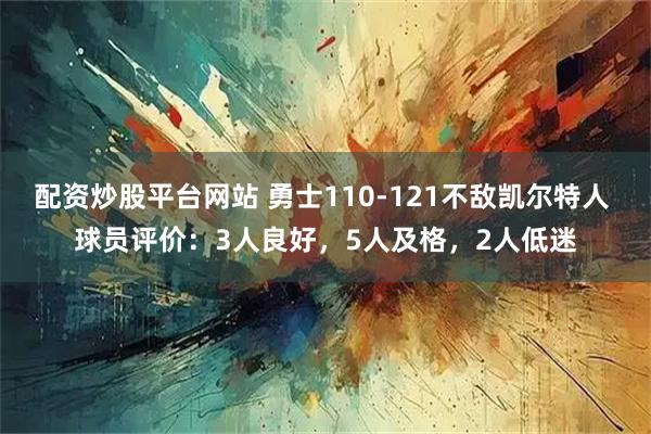 配资炒股平台网站 勇士110-121不敌凯尔特人 球员评价：3人良好，5人及格，2人低迷