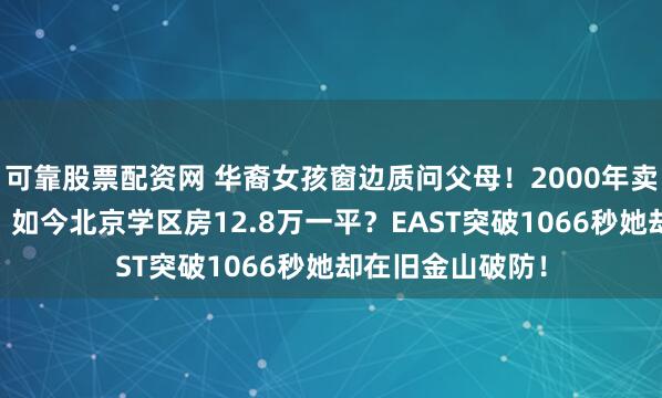 可靠股票配资网 华裔女孩窗边质问父母!2000年卖四合院仅83万,如今北京学区房12.8万一平?EAST突破1066秒她却在旧金山破防!