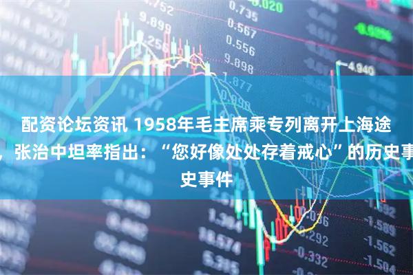 配资论坛资讯 1958年毛主席乘专列离开上海途中,张治中坦率指出:“您好像处处存着戒心”的历史事件