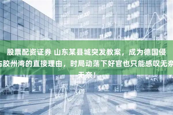 股票配资证券 山东某县城突发教案,成为德国侵占胶州湾的直接理由,时局动荡下好官也只能感叹无奈!
