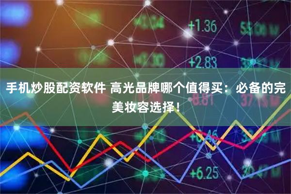 手机炒股配资软件 高光品牌哪个值得买:必备的完美妆容选择!