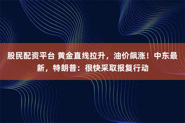 股民配资平台 黄金直线拉升,油价飙涨!中东最新,特朗普:很快采取报复行动