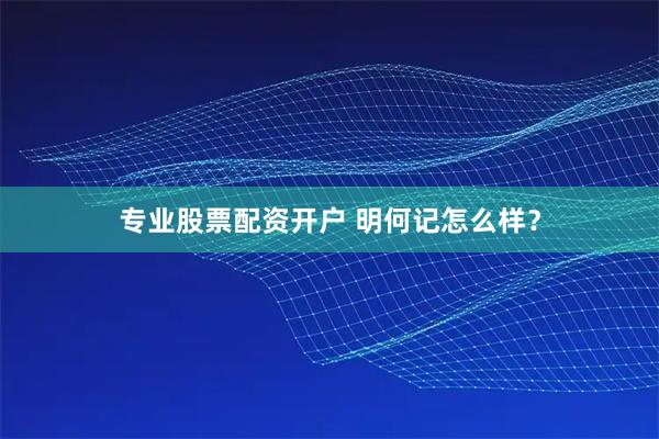 专业股票配资开户 明何记怎么样？