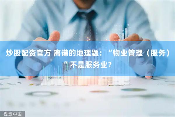 炒股配资官方 离谱的地理题：“物业管理（服务）”不是服务业？