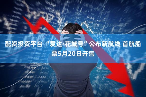 配资投资平台 “爱达·花城号”公布新航线 首航船票5月20日开售