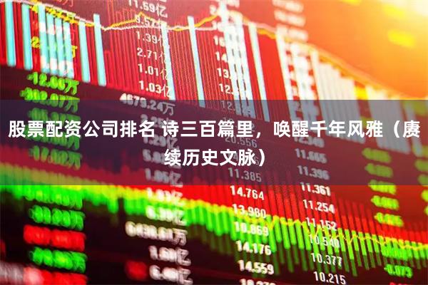 股票配资公司排名 诗三百篇里，唤醒千年风雅（赓续历史文脉）