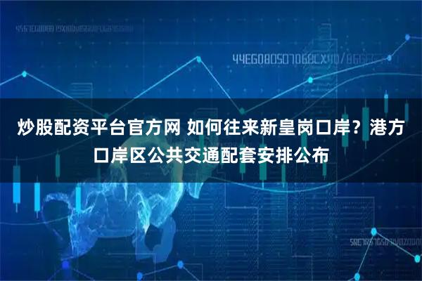 炒股配资平台官方网 如何往来新皇岗口岸？港方口岸区公共交通配套安排公布