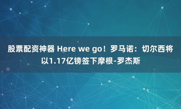 股票配资神器 Here we go！罗马诺：切尔西将以1.17亿镑签下摩根-罗杰斯