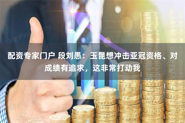 配资专家门户 段刘愚:玉昆想冲击亚冠资格、对成绩有追求,这非常打动我