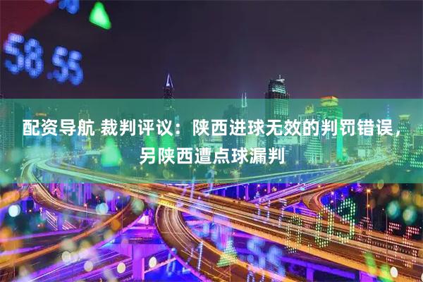 配资导航 裁判评议：陕西进球无效的判罚错误，另陕西遭点球漏判
