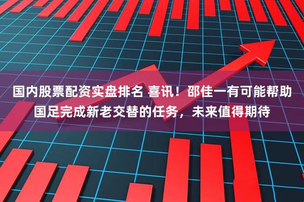国内股票配资实盘排名 喜讯！邵佳一有可能帮助国足完成新老交替的任务，未来值得期待