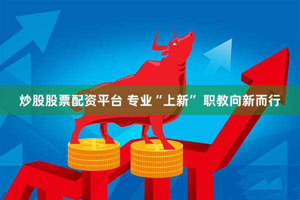 炒股股票配资平台 专业“上新” 职教向新而行