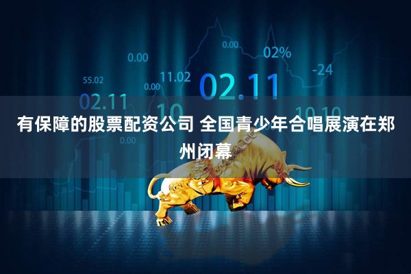 有保障的股票配资公司 全国青少年合唱展演在郑州闭幕