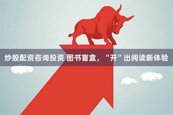 炒股配资咨询投资 图书盲盒，“开”出阅读新体验